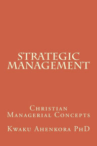 Title: Strategic Management: Christian Managerial Concepts, Author: Kwaku Ahenkora PhD