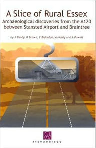 Title: A Slice of Rural Essex: Recent Archaeological Discoveries from the A120 Between Stansted Airport and Braintree, Author: Jane Timby