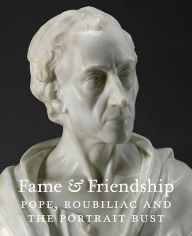 Title: Fame and Friendship: Pope, Roubiliac and the Portrait Bust, Author: Malcolm Baker