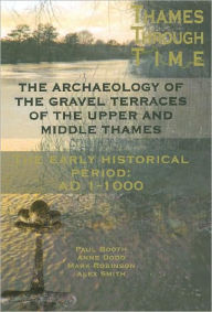 Title: The Thames Through Time: the Archaeology of the Gravel Terraces of the Upper and Middle Thames: The Early Historical Period: AD 1-1000, Author: Paul Booth