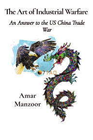 Title: The Art of Industrial Warfare: An Answer to the US China Trade War, Author: Amar Manzoor