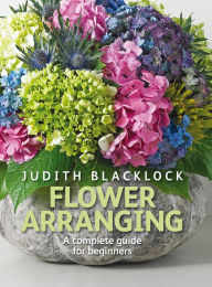 Title: Flower Arranging: The complete guide for beginners, Author: Judith Blacklock
