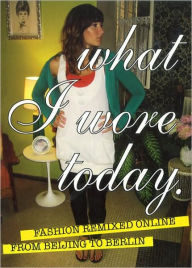 Title: What I Wore Today: Fashion Remixed Online from Beijing to Berlin, Author: Graffito Books