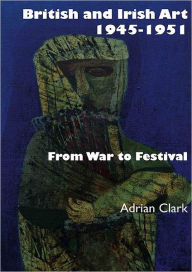 Title: British and Irish Art 1945-1951: From War to Festival, Author: Adrian Clark