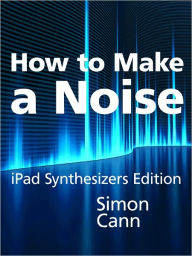 Title: How to Make a Noise: iPad Synthesizers Edition, Author: Simon Cann