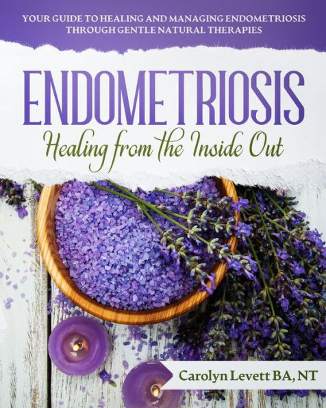 Endometriosis - Healing from the Inside Out: Your Guide to Healing and Managing Endometriosis Through Gentle Natural Therapies