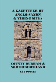 Title: A Gazetteer of Anglo-Saxon and Viking Sites: County Durham & Northumberland, Author: Guy Points