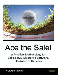 Title: Ace the Sale! a Practical Methodology for Selling B2B Enterprise Software, Hardware or Services, Author: Nick Gomersall