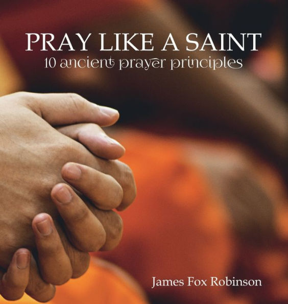 Pray Like a Saint: 10 Ancient Prayer Principles