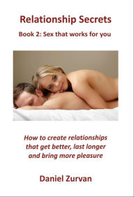 Title: Relationship Secrets 2: Sex that works for you: How to create relationships that get better, last longer and bring more pleasure, Author: Daniel Zurvan
