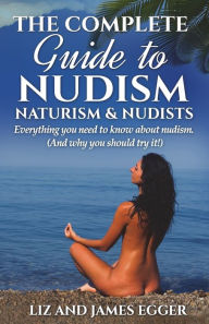 Title: The Complete Guide to Nudism, Naturism and Nudists: Everything You Need to Know About Nudism. (And why you should try it), Author: Liz Egger
