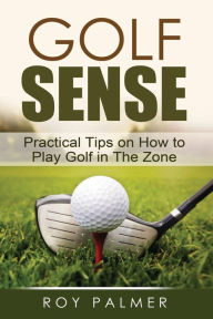 Title: Golf Sense: Practical Tips on How to Play Golf in the Zone, Author: Roy E. Palmer