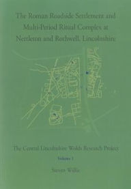 Title: The Roman Roadside Settlement and Multi-Period Ritual Complex at Nettleton and Rothwell, Lincolnshire: The Central Lincolnshire Wolds Research Project, Volume 1, Author: Steven Willis