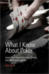 Title: What I Know about Poker: Lessons in Texas Hold'em, Omaha, and Other Poker Games, Author: Alex Scott