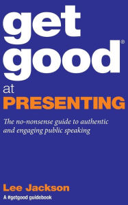 Title: Get Good At Presenting: The no-nonsense guide to authentic and engaging public speaking, Author: Lee Jackson CFCS