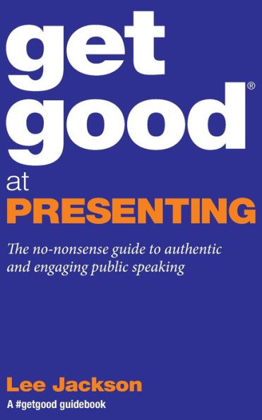 Get Good At Presenting: The no-nonsense guide to authentic and engaging public speaking