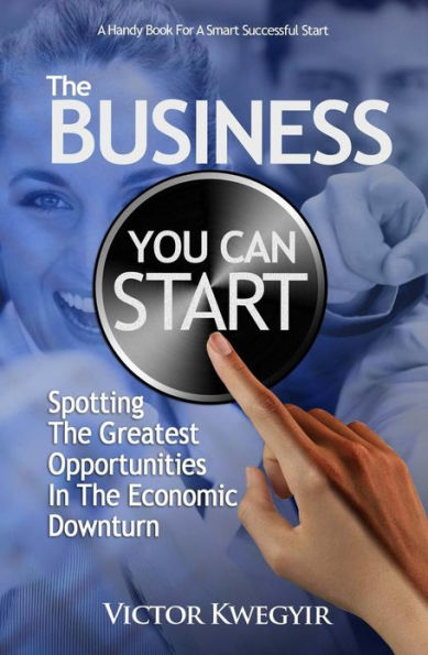 The Business You Can Start: Spotting The Greatest Opportunities In The Economic Downturn