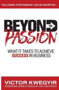 Title: Beyond The Passion: What It Takes To Achieve Success In Business, Author: Victor Kwegyir