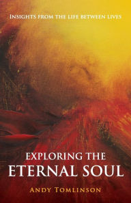 Title: Exploring the Eternal Soul - Insights from the Life Between Lives, Author: Andy Tomlinson