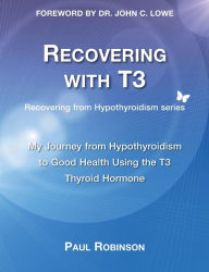 Title: Recovering with T3: My Journey from Hypothyroidism to Good Health using the T3 Thyroid Hormone, Author: Paul Robinson