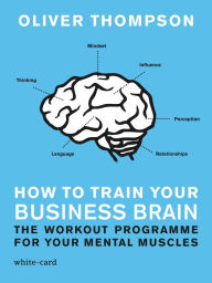 Title: How to Train Your Business Brain: The Workout Programme for Your Mental Muscles, Author: Oliver Thompson