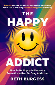 Title: The Happy Addict: How to be Happy in Recovery from Alcoholism or Drug Addiction, Author: Beth Burgess