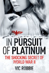 Title: In Pursuit of Platinum: The Shocking Secret of World War II, Author: Vic Robbie