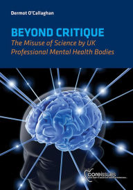 Title: Beyond Critique: The Misuse of Science by UK Professional Mental Health Bodies, Author: Dermot O'Callaghan