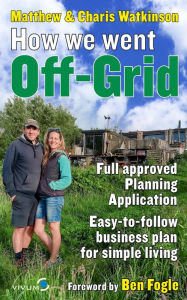 Title: How We Went Off-Grid -: The Full Approved Planning Application, Foreword by Ben Fogle, Easy-to-follow Business Plan for Simple Living, Author: Matthew Watkinson