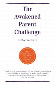 Title: The Awakened Parent Challenge: How to strengthen the connection with your teenager in 7 days, Author: Darren Curtis