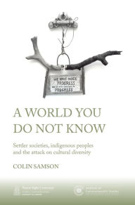 Title: A World You Do Not Know: Settler Societies, Indigenous Peoples and the Attack on Cultural Diversity, Author: Colin Samson