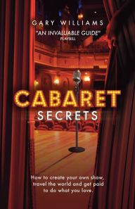 Title: Cabaret Secrets: How to create your own show, travel the world and get paid to do what you love., Author: Gary Williams