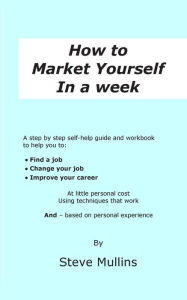 Title: How to Market Yourself in a Week: A step-by-step self help guide and workbook to help you to: find a job, change your job or improve your career - based on personal experience, Author: Steve Mullins