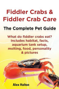 Title: Fiddler Crabs & Fiddler Crab Care. Complete Pet Guide. What Do Fiddler Crabs Eat? Includes Habitat, Facts, Aquarium Tank Setup, Molting, Food, Persona, Author: Alex Halton