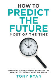 Title: How to Predict the Future most of the time: Merging AI, human intuition, and predictive analysis to forecast what's up ahead, Author: Tony  J Ryan
