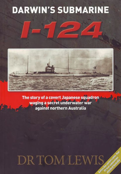 Darwin's Submarine I-124: The Story of a Covert Japanese Squadron Waging a Secret Underwater War Against Northern Australia