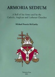 Title: Armoria Sedium: A Roll of See Arms used by the Catholic, Anglican and Lutheran Churches, Author: Michael McCarthy