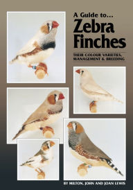 Title: A Guide to Zebra Finches, their Colour Varieties, Management and Breeding, Author: Milton Lewis