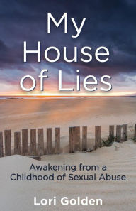 Title: My House of Lies: Awakening from a Childhood of Sexual Abuse, Author: Lori Golden