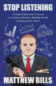 Title: Stop Listening: A Young Professional's Journey to Leading in Business, Building Wealth and Ignoring the Haters, Author: Matthew Bills