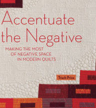Title: Accentuate the Negative: Making the Most of Negative Space in Modern Quilts, Author: Trisch Price