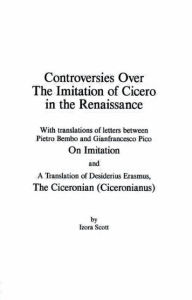 Title: Controversies Over the Imitation of Cicero in the Renaissance / Edition 1, Author: Izora Scott