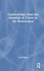 Title: Controversies Over the Imitation of Cicero in the Renaissance / Edition 1, Author: Izora Scott