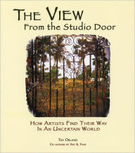 Title: The View From The Studio Door: How Artists Find Their Way In An Uncertain World / Edition 1, Author: Ted Orland