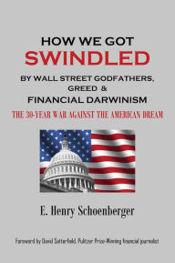 Title: How We Got Swindled by Wall Street Godfathers, Greed & Financial Darwinism: ~ The 30-Year War Against the American Dream, Author: E. Henry Schoenberger