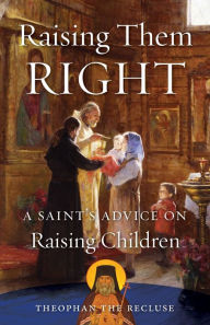 Title: Raising Them Right: A Saint's Advice on Raising Children, Author: Theophan The Recluse Govorov
