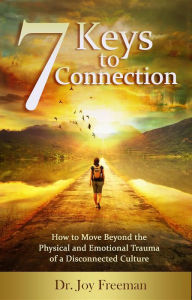 Title: 7 Keys to Connection: How to Move Beyond the Physical and Emotional Trauma of a Disconnected Culture, Author: Joy Lynn Freeman