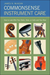 Title: Commonsense Instrument Care: How to Look after Your Violin, Viola or Cello, and Your Bow, Author: James N. McKean