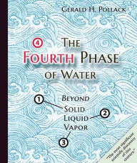 Title: The Fourth Phase of Water: Beyond Solid, Liquid, and Vapor, Author: Gerald H. Pollack