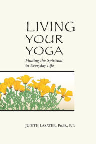 Title: Living Your Yoga: Finding the Spiritual in Everyday Life, Author: Judith Hanson Lasater